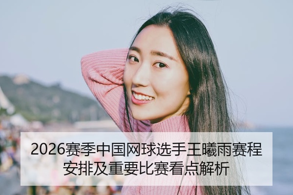 2026赛季中国网球选手王曦雨赛程安排及重要比赛看点解析