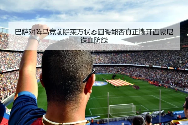 巴萨对阵马竞前瞻莱万状态回暖能否真正撕开西蒙尼铁血防线